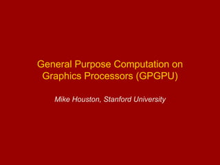 General Purpose Computation on
Graphics Processors (GPGPU)
Mike Houston, Stanford University
 