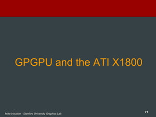 21Mike Houston - Stanford University Graphics Lab
GPGPU and the ATI X1800
 