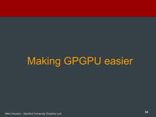 34Mike Houston - Stanford University Graphics Lab
Making GPGPU easier
 