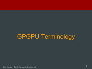 8Mike Houston - Stanford University Graphics Lab
GPGPU Terminology
 