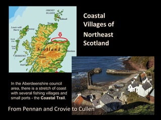 Coastal
Villages of
Northeast
Scotland
From Pennan and Crovie to Cullen
In the Aberdeenshire council
area, there is a stretch of coast
with several fishing villages and
small ports - the Coastal Trail.
 