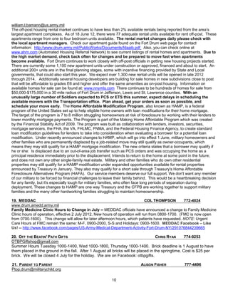william.l.bamann@us.army.mil
The off-post housing rental market continues to have less than 2% available rentals being reported from the area’s
largest apartment complexes. As of 18 June 12, there were 77 adequate rental units available for rent off-post. These
apartments range from one to four bedroom units available. The rental market changes daily please check with
the local apartment managers. Check our apartment guide found on the Fort Drum web page for contact
information: http://www.drum.army.mil/PublicWorks/Documents/fdaaib.pdf Also, you can check online at
www.ahrn.com (Automated Housing Referral Network) to see current listings of rental homes and apartments. Due to
the high market demand, check back often for changes and be prepared to move fast when apartments
become available. Fort Drum continues to work closely with off-post officials in getting new housing projects started.
There are currently some 1,100 new apartment units under construction or approved, financed and about to start. An
additional 200+ units are in the final planning stages, some with incentive financing provided by State and Local
governments, that could also start this year. We expect over 1,300 new rental units will be opened in late 2012
through 2014. Additionally several housing developers are building for sale homes in new subdivisions close to post
that will be affordable to grades E6 and higher and offer the same amenities as on-post housing. Information on
available homes for sale can be found at: www.nnymls.com There continues to be hundreds of homes for sale from
$50,000-$175,000 in a 30 mile radius of Fort Drum in Jefferson, Lewis and St. Lawrence counties. With an
unusually large number of Soldiers expected to PCS or ETS this summer, expect delays in scheduling the
available movers with the Transportation office. Plan ahead, get your orders as soon as possible, and
schedule your move early. The Home Affordable Modification Program, also known as HAMP, is a federal
program of the United States set up to help eligible home owners with loan modifications for their home mortgage.
The target of the program is 7 to 8 million struggling homeowners at risk of foreclosure by working with their lenders to
lower monthly mortgage payments. The Program is part of the Making Home Affordable Program which was created
by the Financial Stability Act of 2009. The program was built as collaboration with lenders, investors, securities,
mortgage servicers, the FHA, the VA, FHLMC, FNMA, and the Federal Housing Finance Agency, to create standard
loan modification guidelines for lenders to take into consideration when evaluating a borrower for a potential loan
modification. Under recently announced changes to HAMP, which will go into effect 1 June, military homeowners and
other families who are permanently displaced by a job-related move may still qualify as owner-occupants, which
means they may still qualify for a HAMP mortgage modification. The new criteria states that a borrower may qualify if
he or she: Is displaced due to an out-of-area job transfer such as PCS orders and was occupying the home as a
principal residence immediately prior to the displacement; Intends to return to the home at some point in the future;
and does not own any other single-family real estate. Military and other families who do own other residential
properties may still qualify for a HAMP modification under expanded opportunities available for rental properties
announced by Treasury in January. They also may qualify for a short sale through Treasury's Home Affordable
Foreclosure Alternatives Program (HAFA). Our service members deserve our full support. We don't want any member
of our military to be forced by financial challenges to leave their family behind. This would be a heartbreaking decision
for any family, but it's especially tough for military families, who often face long periods of separation during
deployment. These changes to HAMP are one way Treasury and the CFPB are working together to support military
families and the many other hardworking families struggling to maintain homeownership.

19. MEDDAC                                                                      COL THOMPSON        772-4024
www.drum.amedd.army.mil
Family Medicine Clinic Hours to Change in July -- MEDDAC officials have announced a change to Family Medicine
Clinic hours of operation, effective 2 July 2012. New hours of operation will run from 0800-1700. (FMC is now open
from 0700-1600). This change will allow for later afternoon hours, which patients have requested. NOTE: Urgent
Care Hours at FMC remain the same: M-F, 0900-2000, S-S and Holidays: 0900-1600. MEDDAC Facebook – Like
Us! -- http://www.facebook.com/pages/US-Army-Medical-Department-Activity-Fort-Drum-NY/291076844239665

20. OFF THE BEATIN' PATH GIFTS                                                      CHRIS RYAN      774-0253
OTBPGiftshop@gmail.com
Summer Hours Tuesday 1000-1400, Wed 1000-1800, Thursday 1000-1400. Brick deadline is 1 August to have
them placed in the ground in the fall. After 1 August all bricks will be placed in the springtime. Cost is $25 per
brick. We will be closed 4 July for the holiday. We are on Facebook: otbpgifts.

21. PARENT TO PARENT                                                        ALISON FISHER             777-4496
Ptop.drum@militarychild.org

                                                           10
 