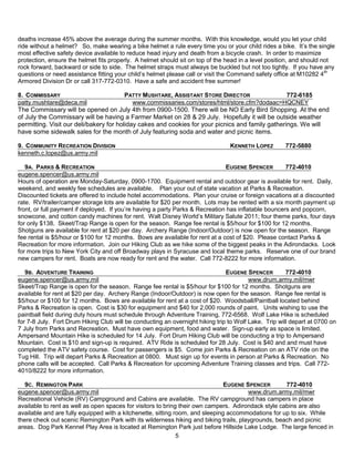 deaths increase 45% above the average during the summer months. With this knowledge, would you let your child
ride without a helmet? So, make wearing a bike helmet a rule every time you or your child rides a bike. It’s the single
most effective safety device available to reduce head injury and death from a bicycle crash. In order to maximize
protection, ensure the helmet fits properly. A helmet should sit on top of the head in a level position, and should not
rock forward, backward or side to side. The helmet straps must always be buckled but not too tightly. If you have any
questions or need assistance fitting your child’s helmet please call or visit the Command safety office at M10282 4th
Armored Division Dr or call 317-772-0310. Have a safe and accident free summer!

8. COMMISSARY                            PATTY MUSHTARE, ASSISTANT STORE DIRECTOR                  772-6185
patty.mushtare@deca.mil                     www.commissaries.com/stores/html/store.cfm?dodaac=HQCNEY
The Commissary will be opened on July 4th from 0900-1500. There will be NO Early Bird Shopping. At the end
of July the Commissary will be having a Farmer Market on 28 & 29 July. Hopefully it will be outside weather
permitting. Visit our deli/bakery for holiday cakes and cookies for your picnics and family gatherings. We will
have some sidewalk sales for the month of July featuring soda and water and picnic items.

9. COMMUNITY RECREATION DIVISION                                                KENNETH LOPEZ        772-5880
kenneth.c.lopez@us.army.mil

   9A. PARKS & RECREATION                                                      EUGENE SPENCER         772-4010
eugene.spencer@us.army.mil
Hours of operation are Monday-Saturday, 0900-1700. Equipment rental and outdoor gear is available for rent. Daily,
weekend, and weekly fee schedules are available. Plan your out of state vacation at Parks & Recreation.
Discounted tickets are offered to include hotel accommodations. Plan your cruise or foreign vacations at a discounted
rate. RV/trailer/camper storage lots are available for $20 per month. Lots may be rented with a six month payment up
front, or full payment if deployed. If you’re having a party Parks & Recreation has inflatable bouncers and popcorn,
snowcone, and cotton candy machines for rent. Walt Disney World’s Military Salute 2011; four theme parks, four days
for only $138. Skeet/Trap Range is open for the season. Range fee rental is $5/hour for $100 for 12 months.
Shotguns are available for rent at $20 per day. Archery Range (Indoor/Outdoor) is now open for the season. Range
fee rental is $5/hour or $100 for 12 months. Bows are available for rent at a cost of $20. Please contact Parks &
Recreation for more information. Join our Hiking Club as we hike some of the biggest peaks in the Adirondacks. Look
for more trips to New York City and off Broadway plays in Syracuse and local theme parks. Reserve one of our brand
new campers for rent. Boats are now ready for rent and the water. Call 772-8222 for more information.

   9B. ADVENTURE TRAINING                                                      EUGENE SPENCER         772-4010
eugene.spencer@us.army.mil                                                              www.drum.army.mil/mwr
Skeet/Trap Range is open for the season. Range fee rental is $5/hour for $100 for 12 months. Shotguns are
available for rent at $20 per day. Archery Range (Indoor/Outdoor) is now open for the season. Range fee rental is
$5/hour or $100 for 12 months. Bows are available for rent at a cost of $20. Woodsball/Paintball located behind
Parks & Recreation is open. Cost is $30 for equipment and $40 for 2,000 rounds of paint. Units wishing to use the
paintball field during duty hours must schedule through Adventure Training, 772-6568. Wolf Lake Hike is scheduled
for 7-8 July. Fort Drum Hiking Club will be conducting an overnight hiking trip to Wolf Lake. Trip will depart at 0700 on
7 July from Parks and Recreation. Must have own equipment, food and water. Sign-up early as space is limited.
Ampersand Mountain Hike is scheduled for 14 July. Fort Drum Hiking Club will be conducting a trip to Ampersand
Mountain. Cost is $10 and sign-up is required. ATV Ride is scheduled for 28 July. Cost is $40 and and must have
completed the ATV safety course. Cost for passengers is $5. Come join Parks & Recreation on an ATV ride on the
Tug Hill. Trip will depart Parks & Recreation at 0800. Must sign up for events in person at Parks & Recreation. No
phone calls will be accepted. Call Parks & Recreation for upcoming Adventure Training classes and trips. Call 772-
4010/8222 for more information.

   9C. REMINGTON PARK                                                          EUGENE SPENCER        772-4010
eugene.spencer@us.army.mil                                                             www.drum.army.mil/mwr
Recreational Vehicle (RV) Campground and Cabins are available. The RV campground has campers in place
available to rent as well as open spaces for visitors to bring their own campers. Adirondack style cabins are also
available and are fully equipped with a kitchenette, sitting room, and sleeping accommodations for up to six. While
there check out scenic Remington Park with its wilderness hiking and biking trails, playgrounds, beach and picnic
areas. Dog Park Kennel Play Area is located at Remington Park just before Hillside Lake Lodge. The large fenced in
                                                              5
 