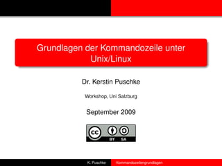 Grundlagen der Kommandozeile unter
            Unix/Linux

          Dr. Kerstin Puschke

           Workshop, Uni Salzburg


           September 2009




            K. Puschke   Kommandozeilengrundlagen
 