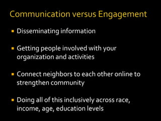 

Disseminating information



Getting people involved with your
organization and activities



Connect neighbors to each other online to
strengthen community



Doing all of this inclusively across race,
income, age, education levels

 