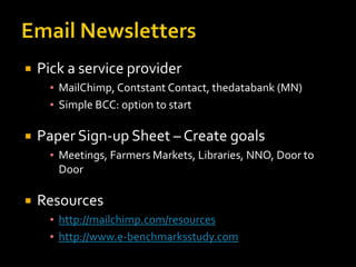 

Pick a service provider
▪ MailChimp, Contstant Contact, thedatabank (MN)
▪ Simple BCC: option to start



Paper Sign-up Sheet – Create goals
▪ Meetings, Farmers Markets, Libraries, NNO, Door to
Door



Resources
▪ http://mailchimp.com/resources
▪ http://www.e-benchmarksstudy.com

 