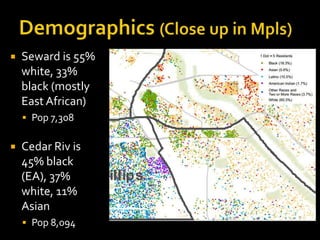 

Seward is 55%
white, 33%
black (mostly
East African)
 Pop 7,308



Cedar Riv is
45% black
(EA), 37%
white, 11%
Asian
 Pop 8,094

 