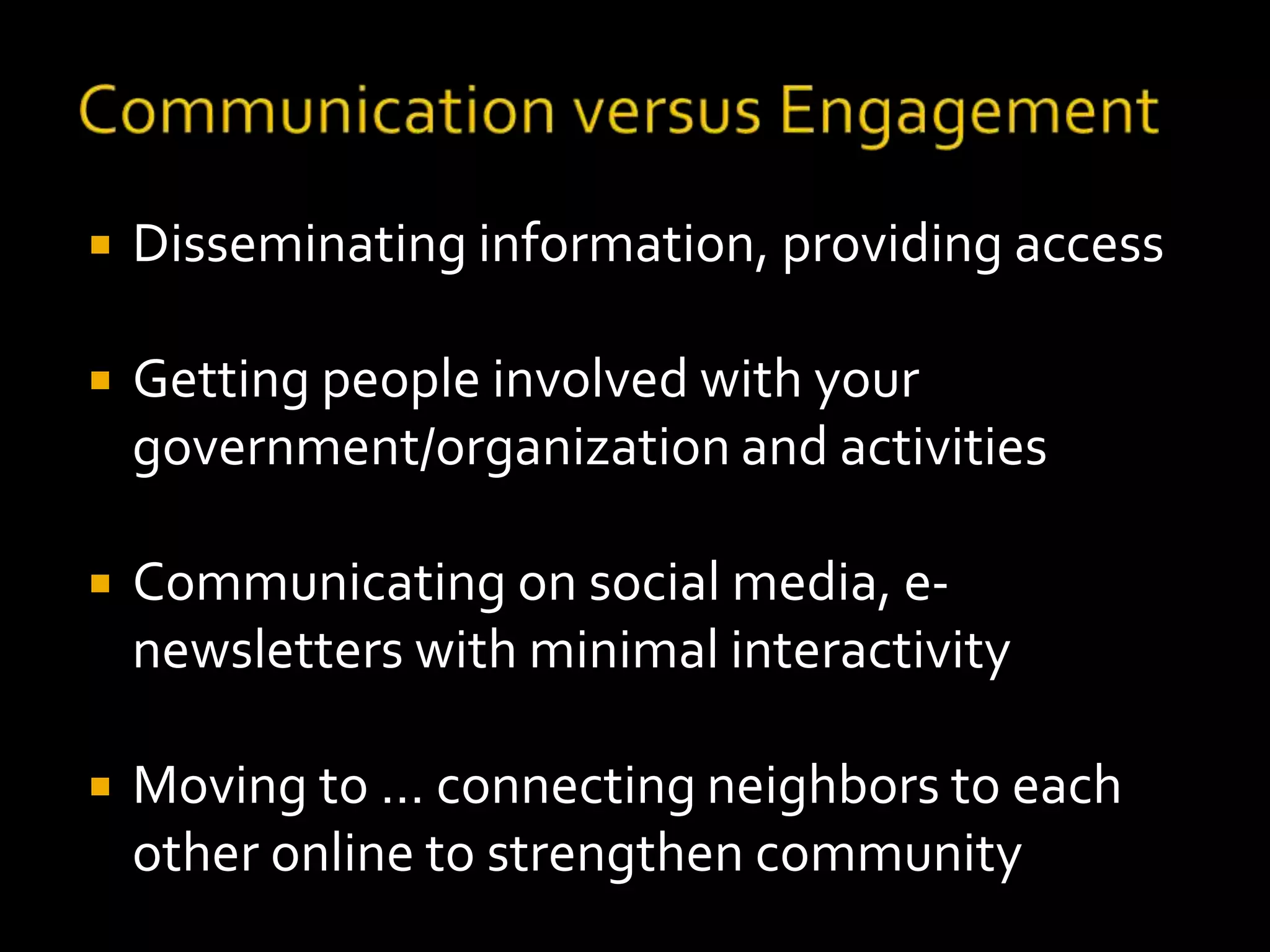  Disseminating information, providing access 
 Getting people involved with your 
government/organization and activities 
 Communicating on social media, e-newsletters 
with minimal interactivity 
 Moving to … connecting neighbors to each 
other online to strengthen community 
 