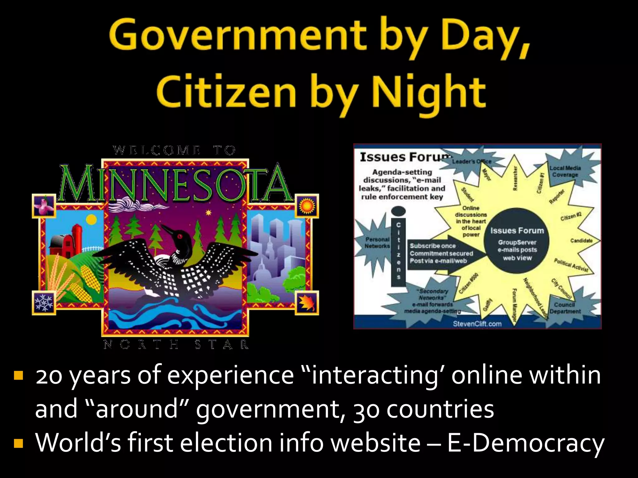  20 years of experience “interacting’ online within 
and “around” government, 30 countries 
 World’s first election info website – E-Democracy 
 White House Champion of Change for Open Gov 
 