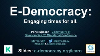 E-Democracy:
Engaging times for all.
Panel Speech - Community of
Democracies 8th Ministerial Conference
Steven Clift – @democracy
KHub.net & E-Democracy.org
Slides: e-democracy.org/learn
 