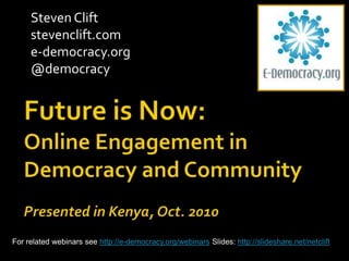 Steven Clift  stevenclift.com e-democracy.org @democracy Future is Now: Online Engagement in Democracy and CommunityPresented in Kenya, Oct. 2010 For related webinars see http://e-democracy.org/webinarsSlides: http://slideshare.net/netclift 