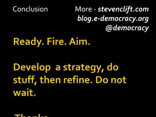 Conclusion 		More - stevenclift.com<br />blog.e-democracy.org<br />@democracy<br />Ready. Fire. Aim.Develop  a strategy, d...