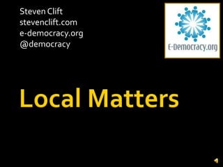 Local Matters Steven Clift  stevenclift.com e-democracy.org @democracy 