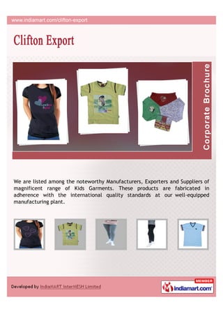 We are listed among the noteworthy Manufacturers, Exporters and Suppliers of
magnificent range of Kids Garments. These products are fabricated in
adherence with the international quality standards at our well-equipped
manufacturing plant.
 