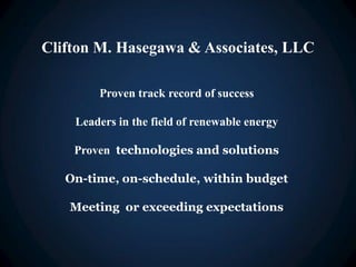 Clifton M. Hasegawa & Associates, LLC

        Proven track record of success

    Leaders in the field of renewable energy

    Proven technologies and solutions

   On-time, on-schedule, within budget

   Meeting or exceeding expectations
 