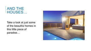 AND THE
HOUSES…
Take a look at just some
of the beautiful homes in
this little piece of
paradise…

 