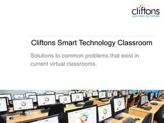 Cliftons Smart Technology Classroom
                        Solutions to common problems that exist in
                        current virtual classrooms.




Brisbane | Sydney | Canberra | Melbourne | Adelaide | Perth
Auckland | Wellington | Singapore | Hong Kong | Global Affiliates

www.cliftons.com
 