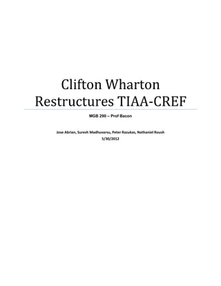 Clifton Wharton
Restructures TIAA-CREF
                     MGB 290 – Prof Bacon



   Jose Abrian, Suresh Madhuvarsu, Peter Razukas, Nathaniel Roush
                            5/30/2012
 