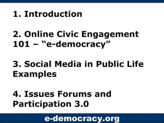 1. Introduction

2. Online Civic Engagement
101 – “e-democracy”

3. Social Media in Public Life
Examples

4. Issues Forums...