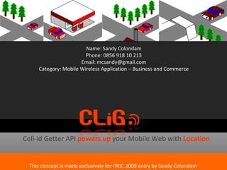Cell-id Getter API  powers up  your Mobile Web with  Location Name: Sandy Colondam Phone: 0856 918 10 213 Email: mcsandy@gmail.com Category: Mobile Wireless Application – Business and Commerce This concept is made exclusively for IWIC 2009 entry by Sandy Colondam 