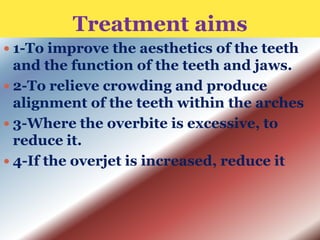 Treatment aims
 1-To improve the aesthetics of the teeth

and the function of the teeth and jaws.
 2-To relieve crowding and produce
alignment of the teeth within the arches
 3-Where the overbite is excessive, to
reduce it.
 4-If the overjet is increased, reduce it

 