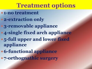 Treatment options
 1-no treatment
 2-extraction only
 3-removable appliance
 4-single fixed arch appliance
 5-full upper and lower fixed

appliance
 6-functional appliance
 7-orthognathic surgery

 