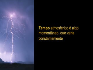 Tempo atmosférico é algo
momentâneo, que varia
constantemente
 
