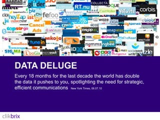 Data delugeEvery 18 months for the last decade the world has double the data it pushes to you, spotlighting the need for strategic, efficient communications  New York Times, 06.07.10
