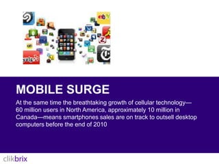 Mobile surgeAt the same time the breathtaking growth of cellular technology—60 million users in North America, approximately 10 million in Canada—means smartphones sales are on track to outsell desktop computers before the end of 2010