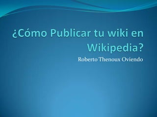 ¿Cómo Publicar tu wiki en Wikipedia? Roberto ThenouxOviendo 
