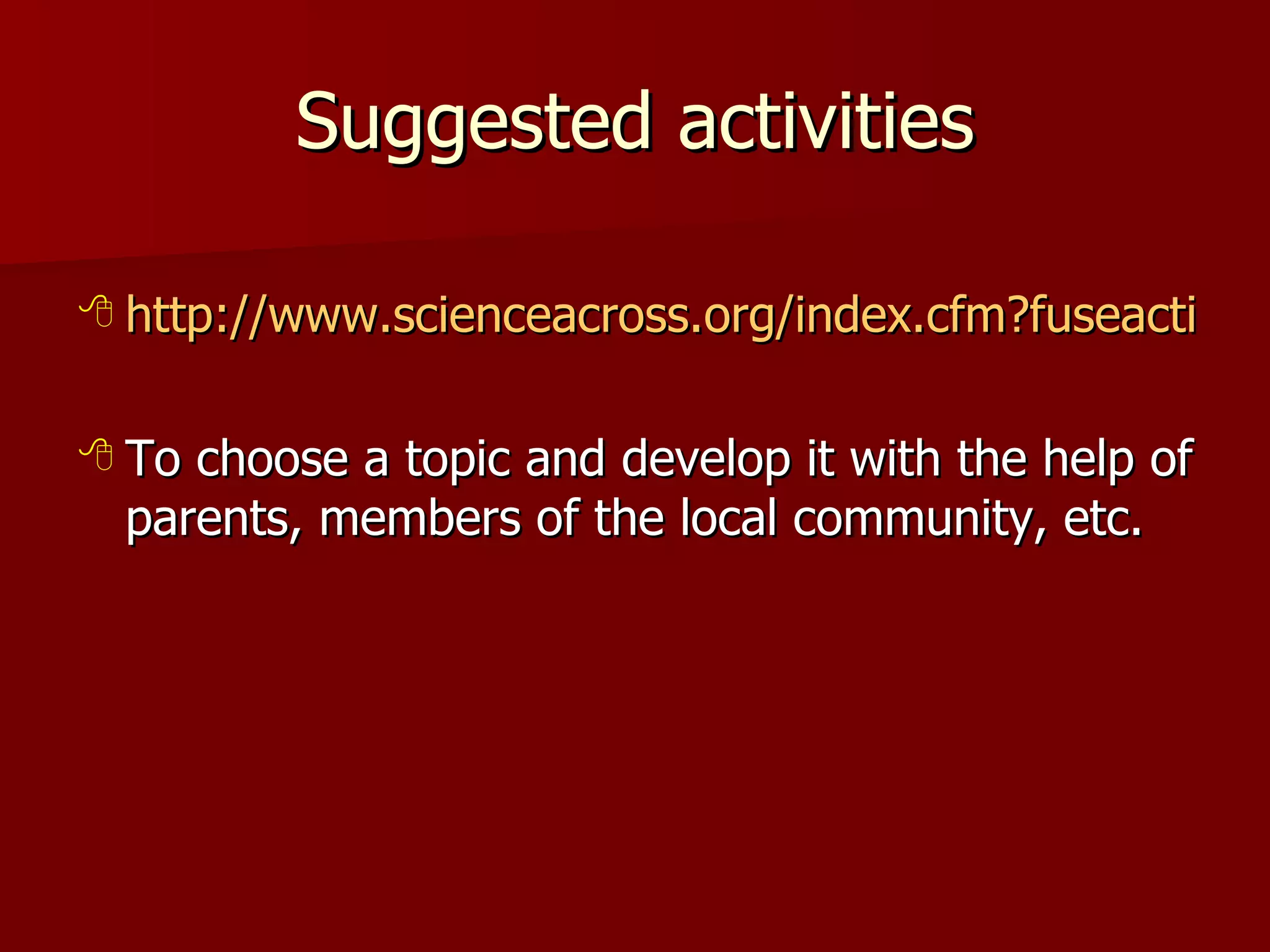 Suggested activities http://www.scienceacross.org/index.cfm?fuseaction=content.showhomepage&CFID=1219843&CFTOKEN=94713940 To choose a topic and develop it with the help of parents, members of the local community, etc. 