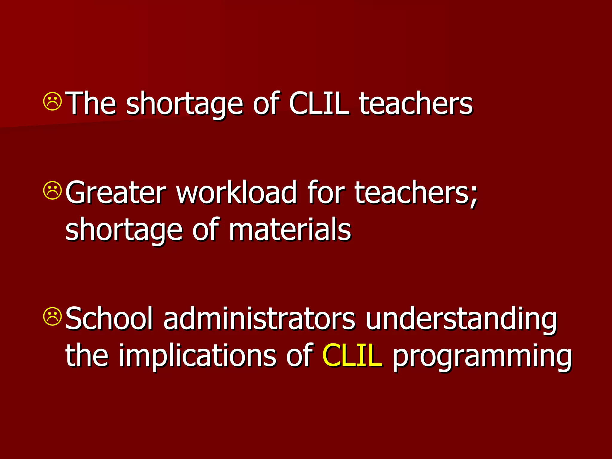 The shortage of CLIL teachers Greater workload for teachers; shortage of materials School administrators understanding the implications of  CLIL  programming 