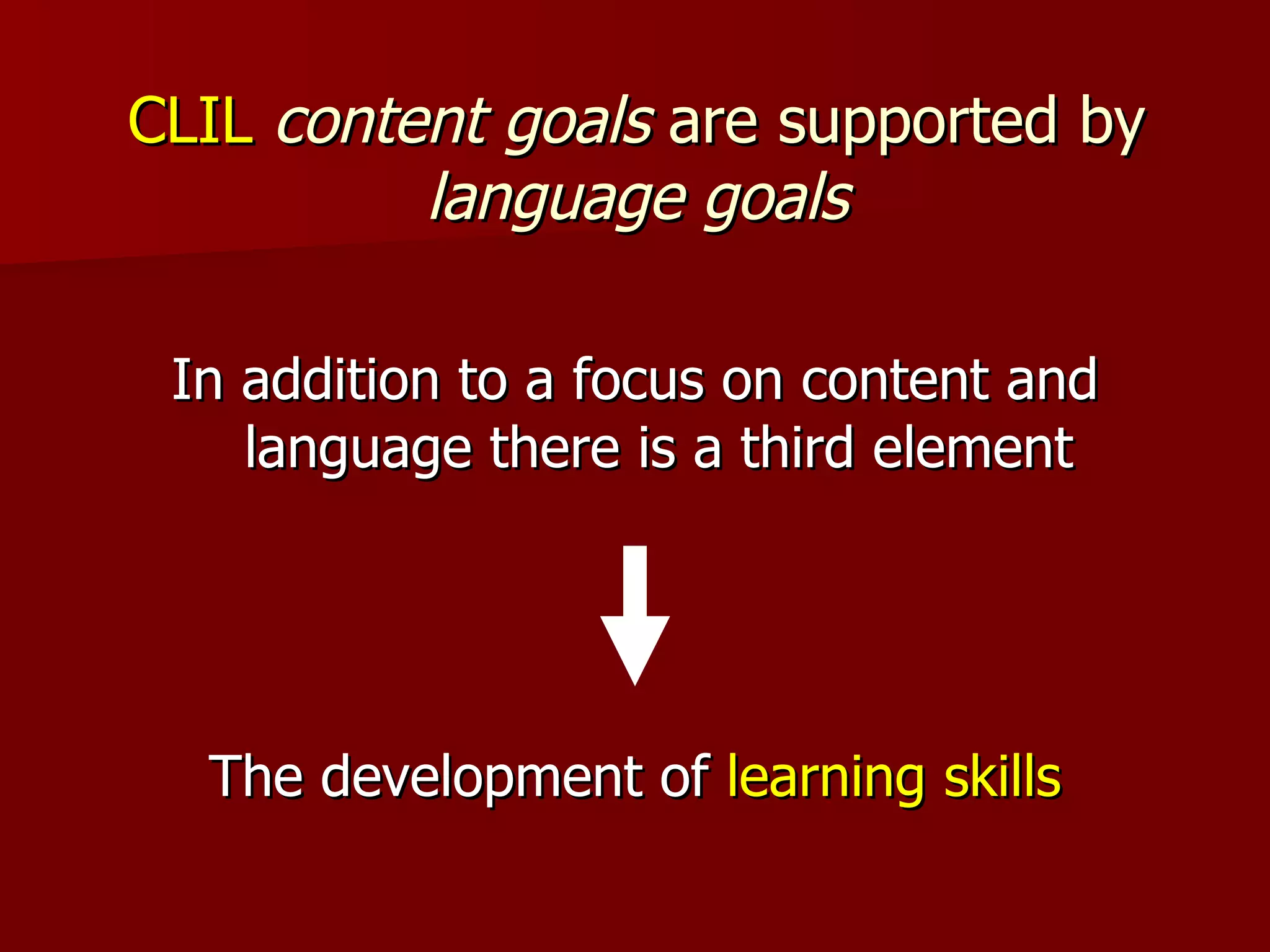 CLIL  content goals  are supported by  language goals In addition to a focus on content and language there is a third element The development of  learning skills 