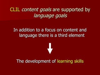 CLIL  content goals  are supported by  language goals In addition to a focus on content and language there is a third element The development of  learning skills 