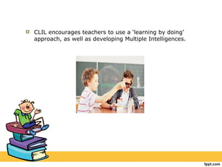 CLIL encourages teachers to use a ‘learning by doing’ approach, as well as developing Multiple Intelligences. 