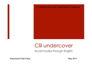 V Trobada sobre aicle i semiimersió a Catalunya




                        Clil undercover
                        Social studies through English

Rosamaria Felip Falcó                                      May 2011
 
