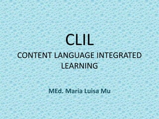 CLIL
CONTENT LANGUAGE INTEGRATED
LEARNING
MEd. Maria Luisa Mu
 
