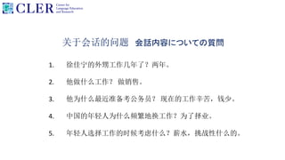 关于会话的问题 会話内容についての質問
1. 徐佳宁的外甥工作几年了？两年。
2. 他做什么工作？ 做销售。
3. 他为什么最近准备考公务员？ 现在的工作辛苦，钱少。
4. 中国的年轻人为什么频繁地换工作？为了择业。
5. 年轻人选择工作的时候考虑什么？薪水，挑战性什么的。
 