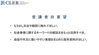 受 講 者 の 要 望
• もう少し文法や翻訳に触れてほしい。
• 社会事情に関するキーワードの解説文をもっと活用すべき。
• 会話や作文に使いやすい表現をまとめた配布資料がほしい。
 