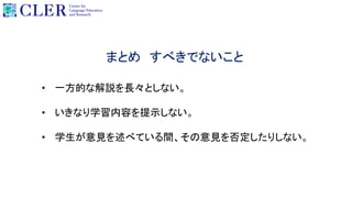 • 一方的な解説を長々としない。
• いきなり学習内容を提示しない。
• 学生が意見を述べている間、その意見を否定したりしない。
まとめ すべきでないこと
 