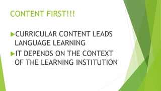 CONTENT FIRST!!!
CURRICULAR CONTENT LEADS
LANGUAGE LEARNING
IT DEPENDS ON THE CONTEXT
OF THE LEARNING INSTITUTION
 