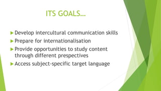 ITS GOALS…
 Develop intercultural communication skills
 Prepare for internationalisation
 Provide opportunities to study content
through different prespectives
 Access subject-specific target language
 