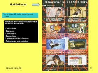 Modified input What are these machines for? What do we do with them? Calculators Scanners Computers Spaceships Communication satellites Telephones and mobiles From: N. McLaren & D. Madrid:  Making Progress 4 .  La Calesa. 