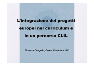 L’integrazione dei progetti
europei nel curriculum e
in un percorso CLIL

Fiorenza Congedo, Crema 25 ottobre 2013

 