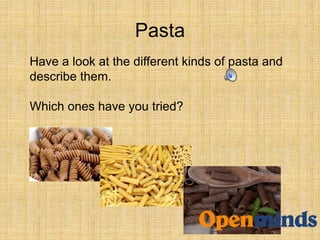 Pasta
Have a look at the different kinds of pasta and
describe them.
Which ones have you tried?
 