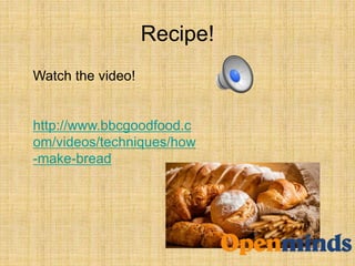 Recipe!
Watch the video!
http://www.bbcgoodfood.c
om/videos/techniques/how
-make-bread
 
