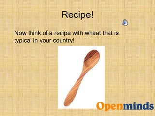 Recipe!
Now think of a recipe with wheat that is
typical in your country!
 