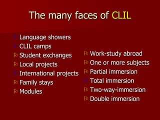 The many faces of  CLIL <ul><li>Language showers </li></ul><ul><li>CLIL camps </li></ul><ul><li>Student exchanges </li></u...