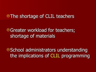 <ul><li>The shortage of CLIL teachers </li></ul><ul><li>Greater workload for teachers; shortage of materials </li></ul><ul...