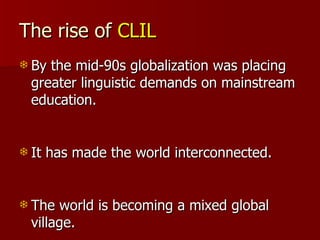 The rise of  CLIL <ul><li>By the mid-90s globalization was placing greater linguistic demands on mainstream education. </l...